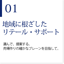 01地域に根ざしたリテール・サポート　選んで、提案する。売場作りの確かなブレーンを目指して。