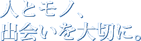 人とモノ、出会いを大切に。