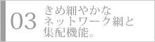 きめ細やかなネットワーク網と集配機能。