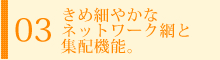 きめ細やかなネットワーク網と集配機能。