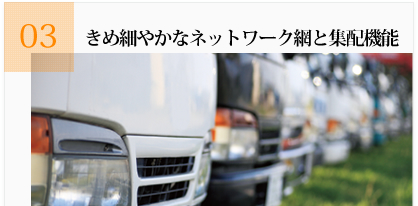 03きめ細やかなネットワーク網と集配機能