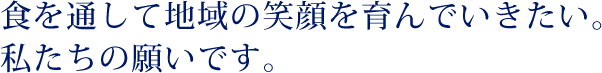 食を通して地域の笑顔を育んでいきたい。私たちの願いです。