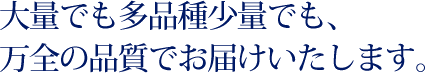 大量でも多品種少量でも、万全の品質でお届けいたします。