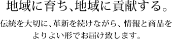 地域に育ち、地域に貢献する。伝統を大切に、かつ革新を続けながら、情報と商品をよりよい形で提供したいと思います。